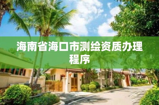 海南省海口市测绘资质办理程序 海南省海口市测绘资质办理程序