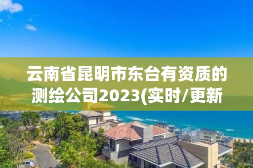 云南省昆明市东台有资质的测绘公司2023(实时/更新中)