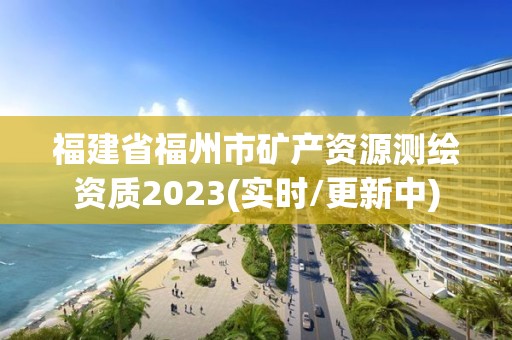 福建省福州市矿产资源测绘资质2023(实时/更新中)