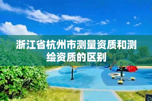 浙江省杭州市测量资质和测绘资质的区别