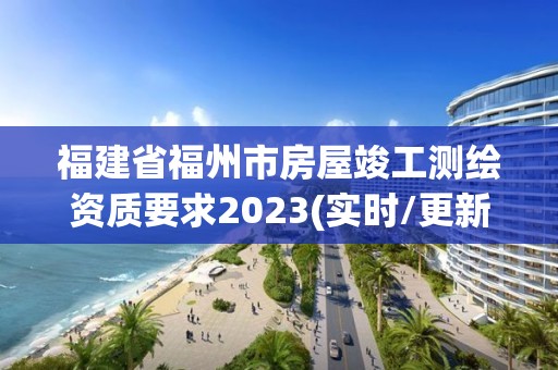 福建省福州市房屋竣工测绘资质要求2023(实时/更新中)