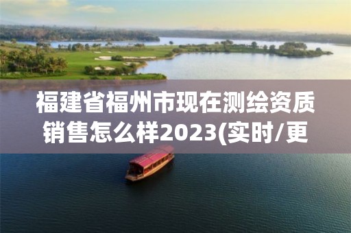 福建省福州市现在测绘资质销售怎么样2023(实时/更新中)