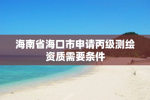 海南省海口市申请丙级测绘资质需要条件