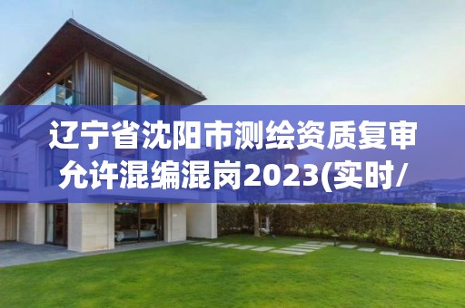 辽宁省沈阳市测绘资质复审允许混编混岗2023(实时/更新中)