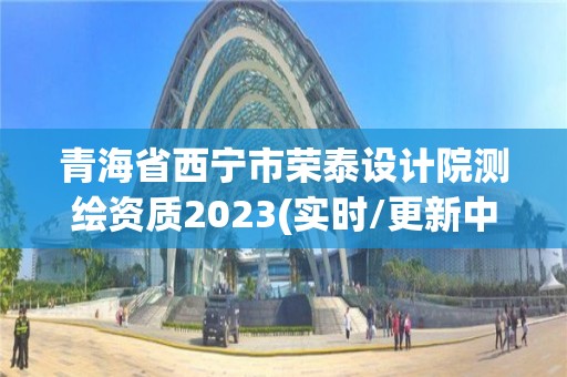 青海省西宁市荣泰设计院测绘资质2023(实时/更新中)