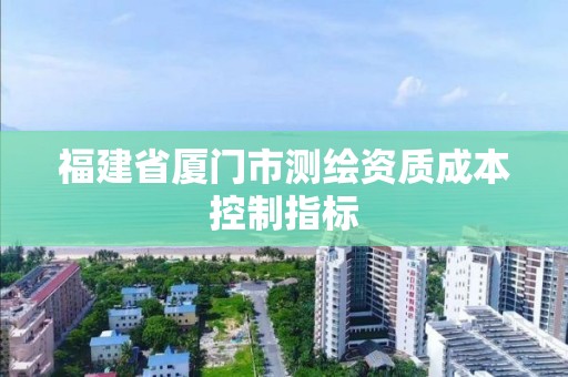 福建省厦门市测绘资质成本控制指标