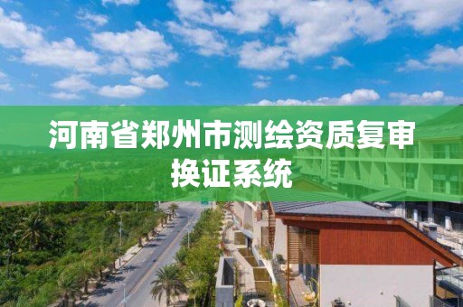 河南省郑州市测绘资质复审换证系统