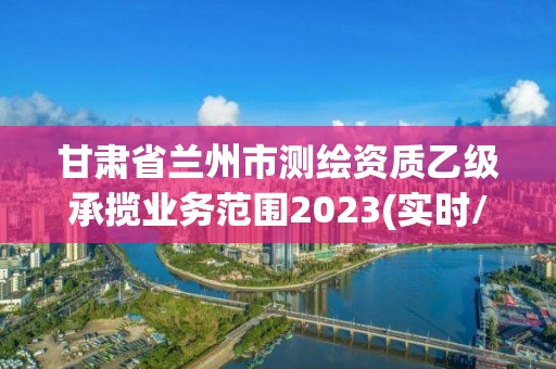 甘肃省兰州市测绘资质乙级承揽业务范围2023(实时/更新中)