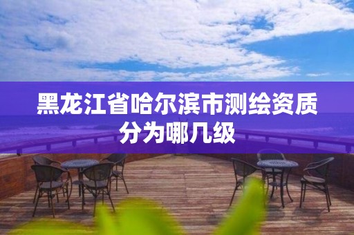 黑龙江省哈尔滨市测绘资质分为哪几级