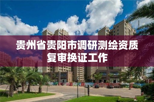 贵州省贵阳市调研测绘资质复审换证工作