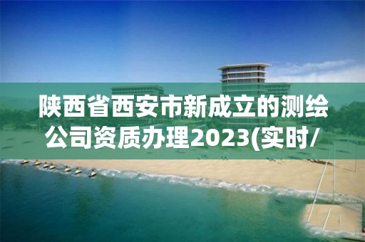 陕西省西安市新成立的测绘公司资质办理2023(实时/更新中)