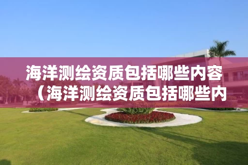 海洋测绘资质包括哪些内容(海洋测绘资质包括哪些内容呢) 海洋测绘资质包括哪些内容(海洋测绘资质包括哪些内容呢)
