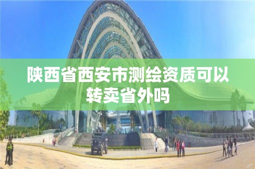 陕西省西安市测绘资质可以转卖省外吗