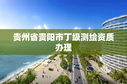 贵州省贵阳市丁级测绘资质办理