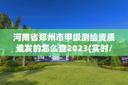 河南省郑州市甲级测绘资质谁发的怎么查2023(实时/更新中)