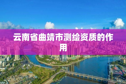 云南省曲靖市测绘资质的作用