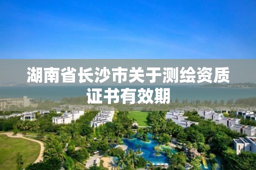 湖南省长沙市关于测绘资质证书有效期