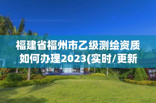 福建省福州市乙级测绘资质如何办理2023(实时/更新中)