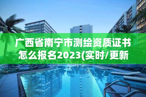 广西省南宁市测绘资质证书怎么报名2023(实时/更新中)