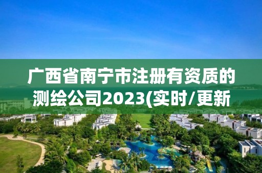 广西省南宁市注册有资质的测绘公司2023(实时/更新中)