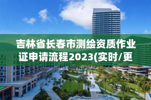 吉林省长春市测绘资质作业证申请流程2023(实时/更新中)