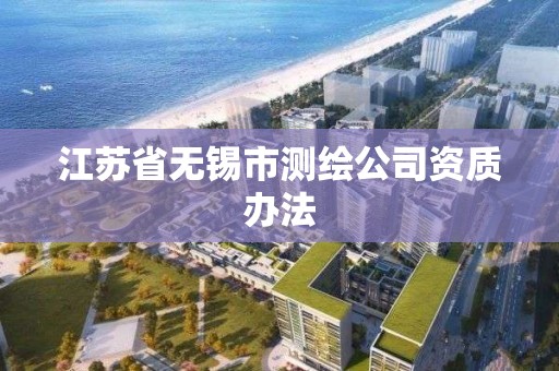 江苏省无锡市测绘公司资质办法