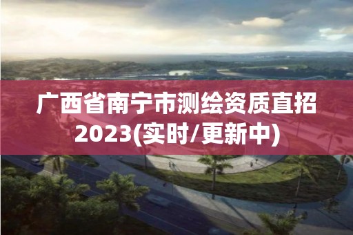 广西省南宁市测绘资质直招2023(实时/更新中)