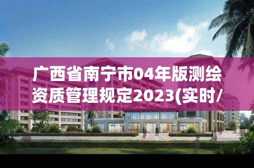 广西省南宁市04年版测绘资质管理规定2023(实时/更新中)