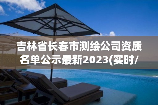 吉林省长春市测绘公司资质名单公示最新2023(实时/更新中)