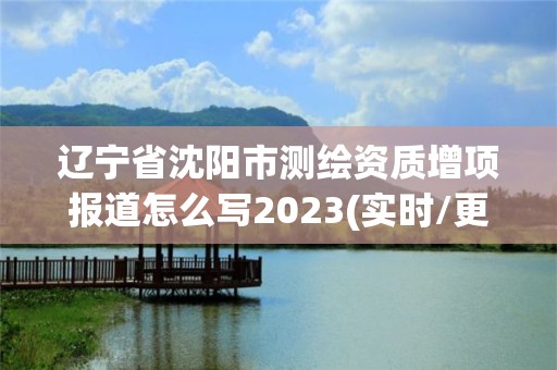 辽宁省沈阳市测绘资质增项报道怎么写2023(实时/更新中)