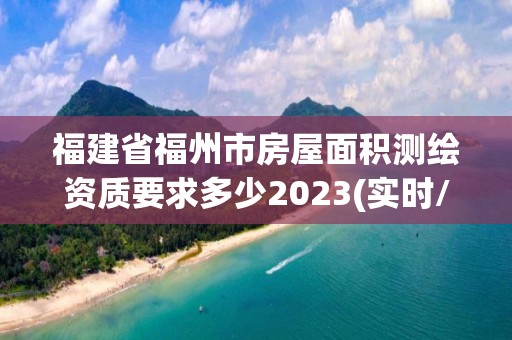 福建省福州市房屋面积测绘资质要求多少2023(实时/更新中)