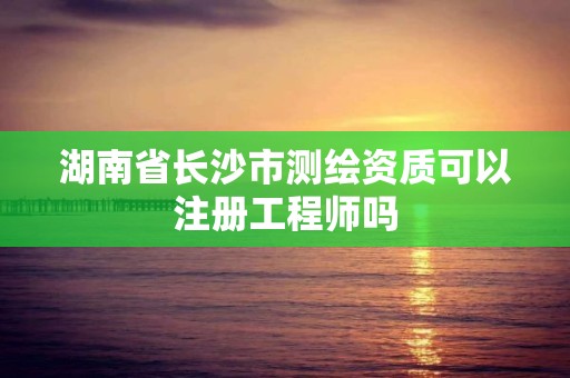 湖南省长沙市测绘资质可以注册工程师吗