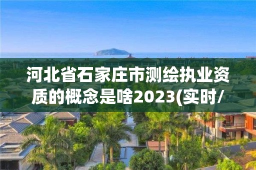 河北省石家庄市测绘执业资质的概念是啥2023(实时/更新中)