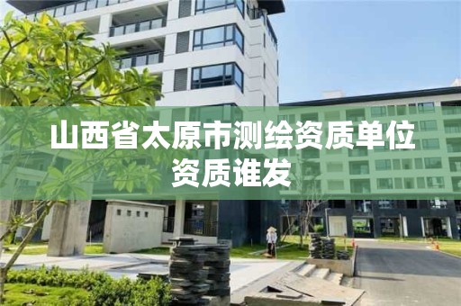 山西省太原市测绘资质单位资质谁发