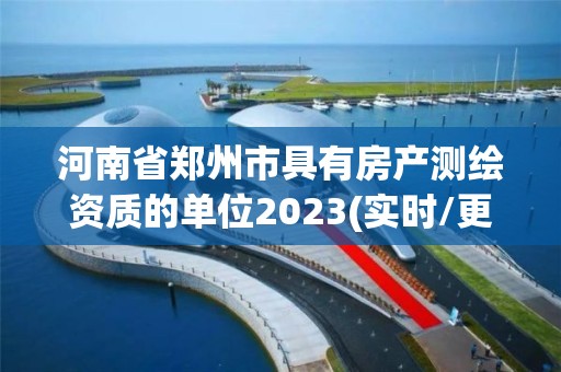 河南省郑州市具有房产测绘资质的单位2023(实时/更新中)