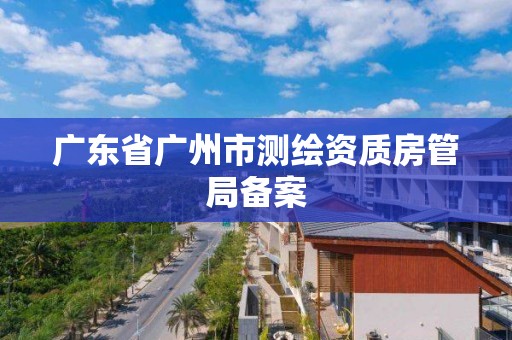 广东省广州市测绘资质房管局备案