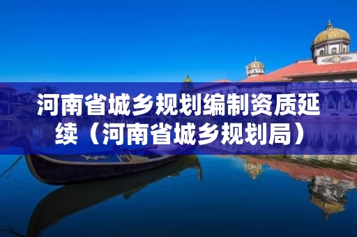 河南省城乡规划编制资质延续(河南省城乡规划局) 河南省城乡规划编制资质延续(河南省城乡规划局)