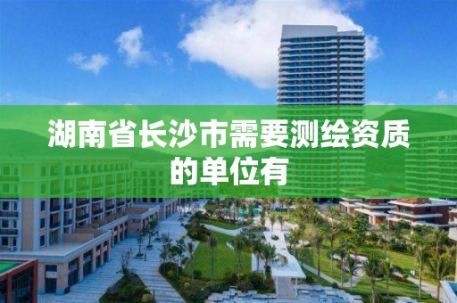 湖南省长沙市需要测绘资质的单位有