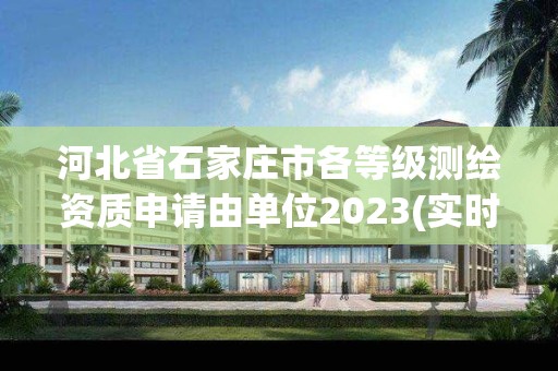 河北省石家庄市各等级测绘资质申请由单位2023(实时/更新中)