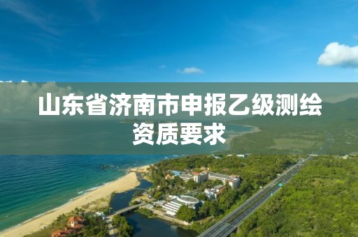 山东省济南市申报乙级测绘资质要求