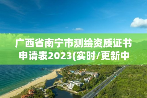 广西省南宁市测绘资质证书申请表2023(实时/更新中)