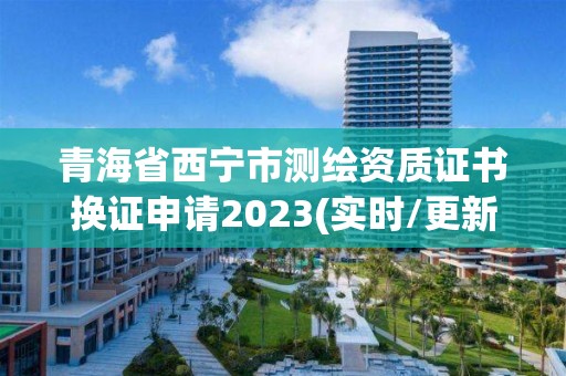 青海省西宁市测绘资质证书换证申请2023(实时/更新中)