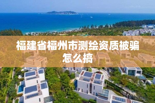 福建省福州市测绘资质被骗怎么搞