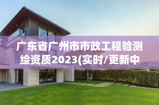 广东省广州市市政工程验测绘资质2023(实时/更新中)