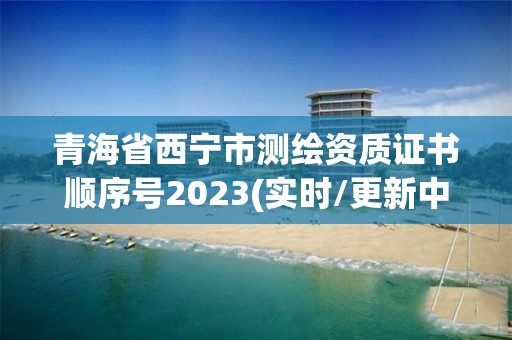 青海省西宁市测绘资质证书顺序号2023(实时/更新中)