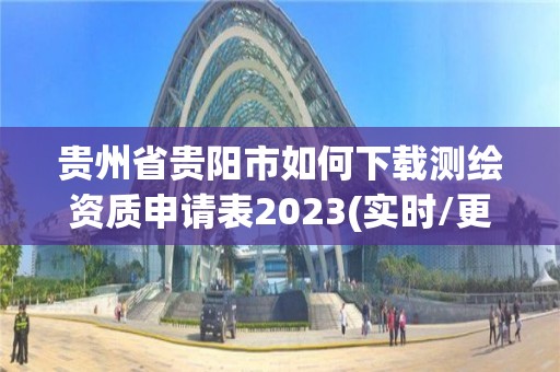 贵州省贵阳市如何下载测绘资质申请表2023(实时/更新中)