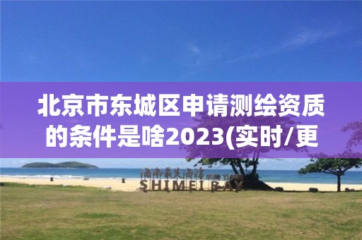 北京市东城区申请测绘资质的条件是啥2023(实时/更新中)