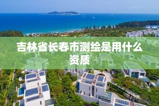 吉林省长春市测绘是用什么资质