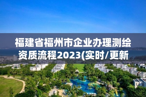 福建省福州市企业办理测绘资质流程2023(实时/更新中)