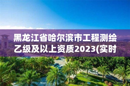 黑龙江省哈尔滨市工程测绘乙级及以上资质2023(实时/更新中)